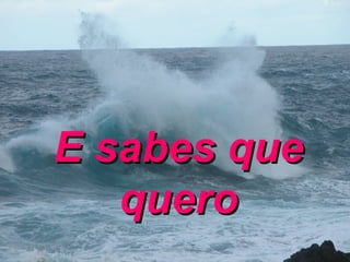 E sabes que quero 