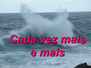 Cada vez mais e mais 