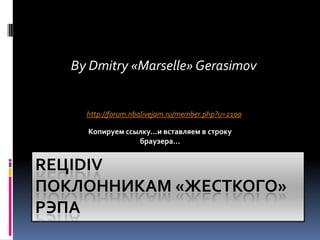 By Dmitry «Marselle» Gerasimov


     http://forum.nbalivejam.ru/member.php?u=2100

     Копируем ссылку…и вставляем в строку
                 браузера…


REЦIDIV
ПОКЛОННИКАМ «ЖЕСТКОГО»
РЭПА
 