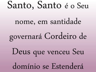 Santo, Santo é o Seu
nome, em santidade
governará Cordeiro de
Deus que venceu Seu
domínio se Estenderá
 
