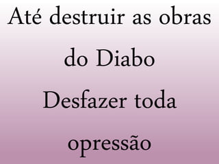 Até destruir as obras
do Diabo
Desfazer toda
opressão
 