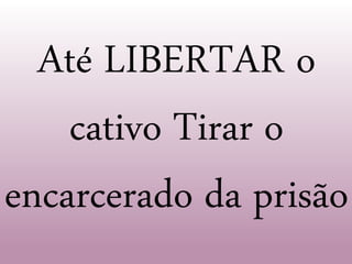 Até LIBERTAR o
cativo Tirar o
encarcerado da prisão
 