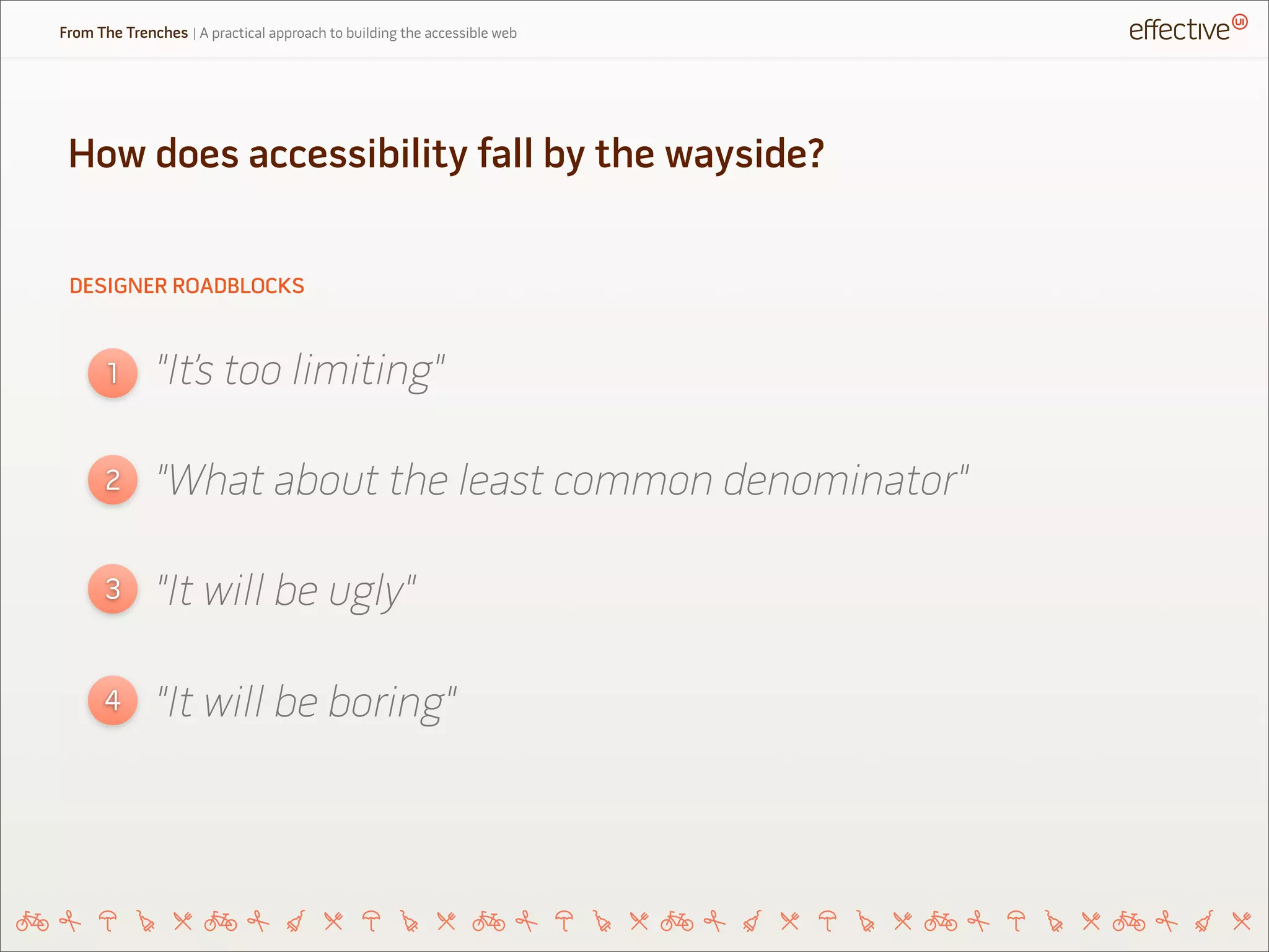 DESIGNER ROADBLOCKS
How does accessibility fall by the wayside?
"It’s too limiting"1
2
3
"What about the least common denominator"
"It will be ugly"
4 "It will be boring"
From The Trenches | A practical approach to building the accessible web
 