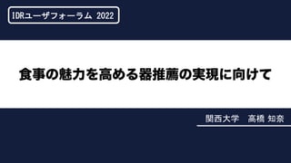 関西大学 高橋 知奈
食事の魅力を高める器推薦の実現に向けて
IDRユーザフォーラム 2022
 