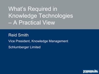What’s Required in
Knowledge Technologies
– A Practical View
Reid Smith
Vice President, Knowledge Management
Schlumberger Limited
 