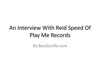 An Interview With Reid Speed Of
Play Me Records
By BassGorilla.com

 