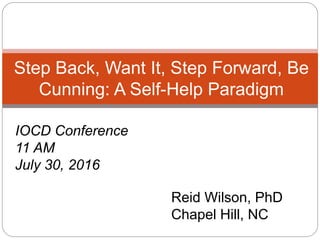 Step Back, Want It, Step Forward, Be
Cunning: A Self-Help Paradigm
Reid Wilson, PhD
Chapel Hill, NC
IOCD Conference
11 AM
July 30, 2016
 