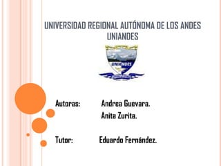 UNIVERSIDAD REGIONAL AUTÓNOMA DE LOS ANDES
                 UNIANDES




  Autoras:     Andrea Guevara.
               Anita Zurita.

  Tutor:      Eduardo Fernández.
 