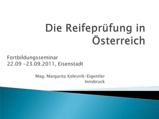 Die Reifeprüfung in Österreich Fortbildungsseminar  22.09 -23.09.2011, Eisenstadt Mag. Margarita Kolesnik-Eigentler Innsbruck 