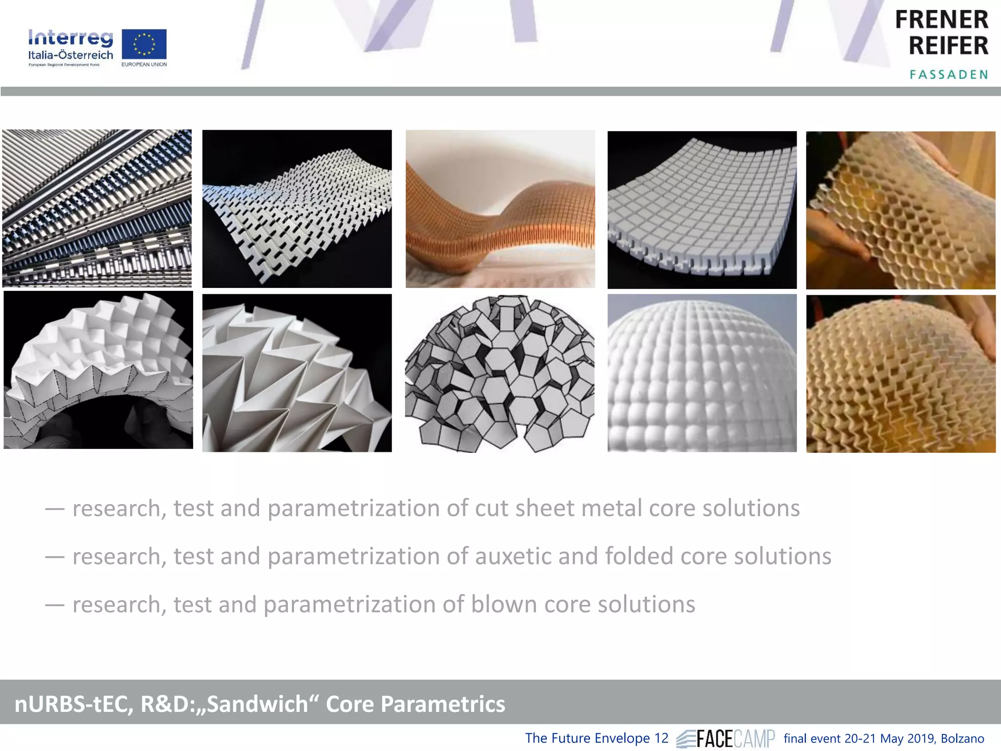 The Future Envelope 12 final event 20-21 May 2019, Bolzano
nURBS-tEC, R&D:„Sandwich“ Core Parametrics
― research, test and parametrization of cut sheet metal core solutions
― research, test and parametrization of auxetic and folded core solutions
― research, test and parametrization of blown core solutions
 