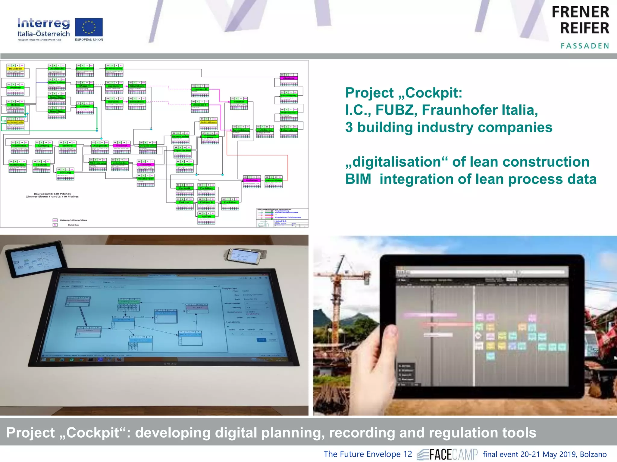 The Future Envelope 12 final event 20-21 May 2019, Bolzano
Project „Cockpit“: developing digital planning, recording and regulation tools
Project „Cockpit:
I.C., FUBZ, Fraunhofer Italia,
3 building industry companies
„digitalisation“ of lean construction
BIM integration of lean process data
 