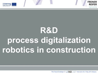 The Future Envelope 12 final event 20-21 May 2019, Bolzano
R&D
process digitalization
robotics in construction
 