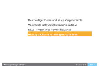 30. Januar 2015Millionengrab Google AdWords? Seite 11
Das heutige Thema und seine Vorgeschichte
Versteckte Geldverschwendung im SEM
SEM-Performance korrekt bewerten
Richtig tracken und intelligent optimieren
 