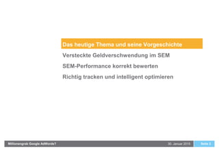 30. Januar 2015Millionengrab Google AdWords? Seite 2
Das heutige Thema und seine Vorgeschichte
Versteckte Geldverschwendung im SEM
SEM-Performance korrekt bewerten
Richtig tracken und intelligent optimieren
 