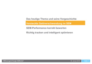 30. Januar 2015Millionengrab Google AdWords? Seite 5
Das heutige Thema und seine Vorgeschichte
Versteckte Geldverschwendung im SEM
SEM-Performance korrekt bewerten
Richtig tracken und intelligent optimieren
 