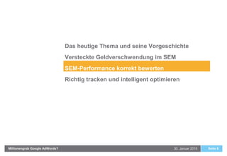 30. Januar 2015Millionengrab Google AdWords? Seite 8
Das heutige Thema und seine Vorgeschichte
Versteckte Geldverschwendung im SEM
SEM-Performance korrekt bewerten
Richtig tracken und intelligent optimieren
 