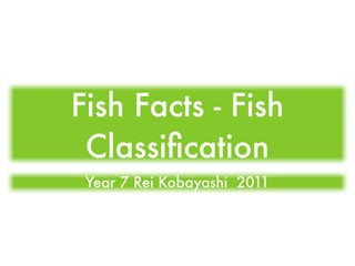 Fish Facts - Fish
 Classiﬁcation
 Year 7 Rei Kobayashi 2011
 