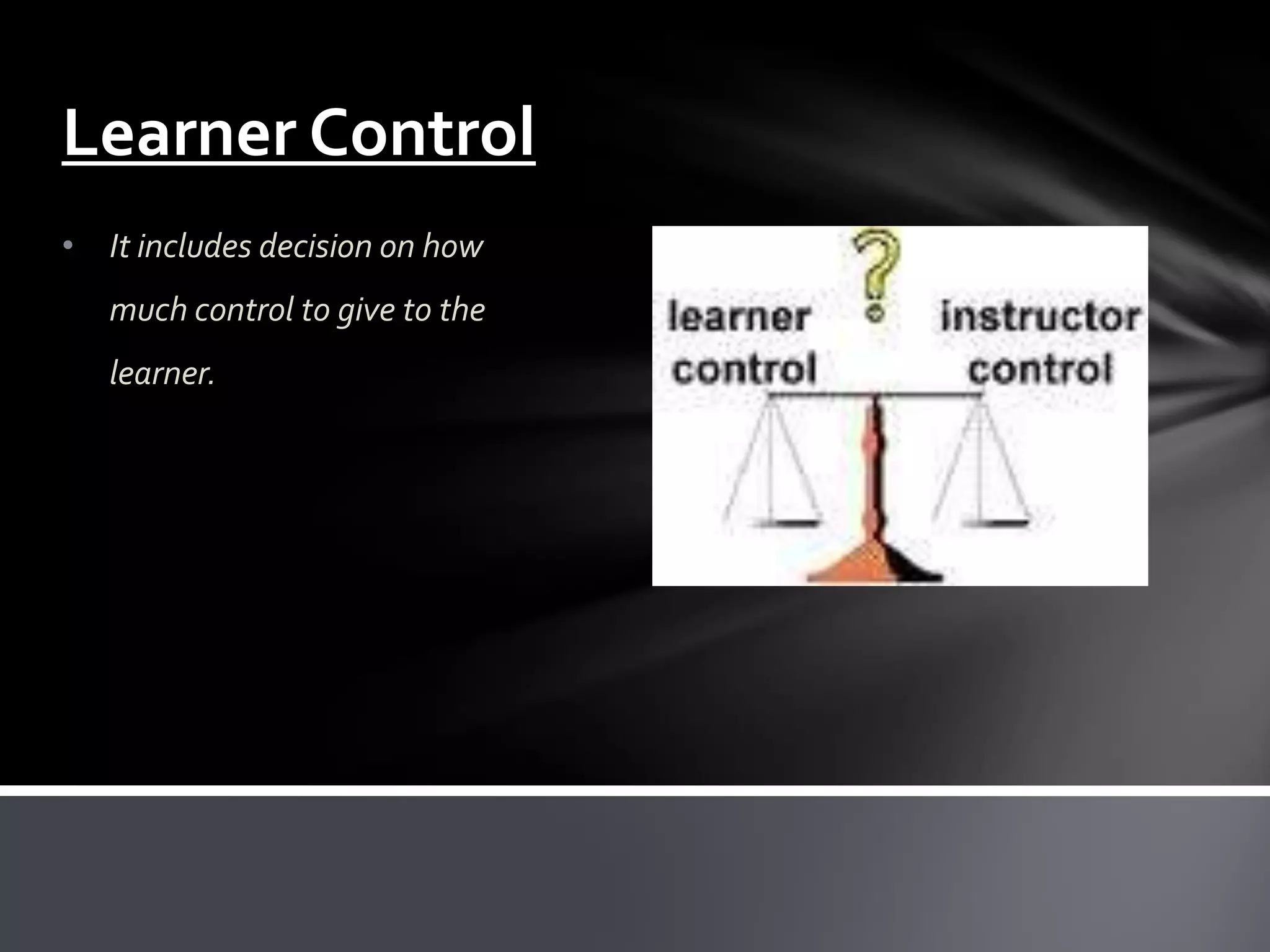Learner Control
• It includes decision on how
   much control to give to the
   learner.
 