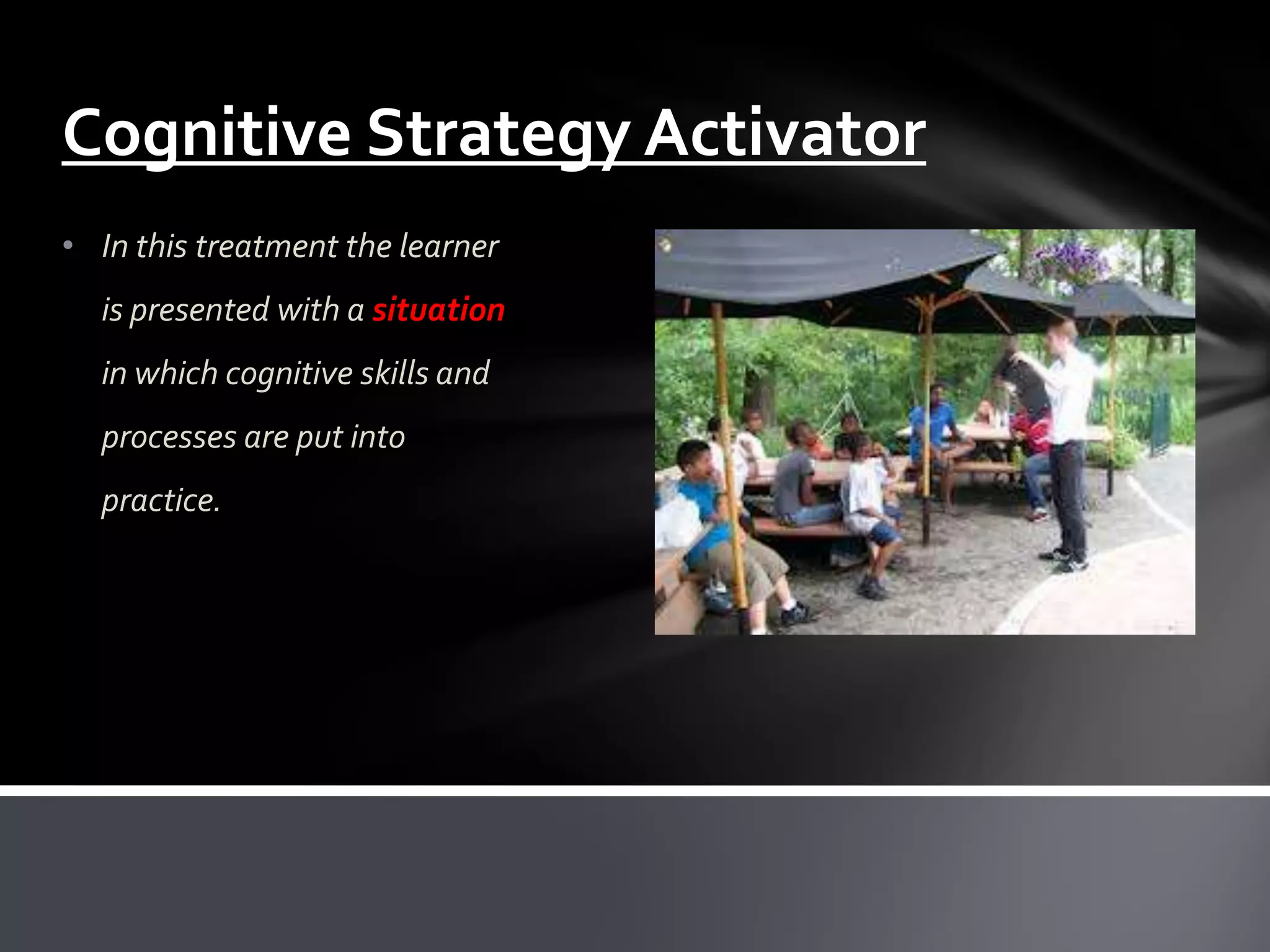 Cognitive Strategy Activator
• In this treatment the learner
  is presented with a situation
  in which cognitive skills and
  processes are put into
  practice.
 