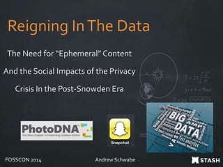 Reigning InThe Data
The Need for “Ephemeral” Content
And the Social Impacts of the Privacy
Crisis In the Post-Snowden Era
FOSSCON 2014 Andrew Schwabe
 