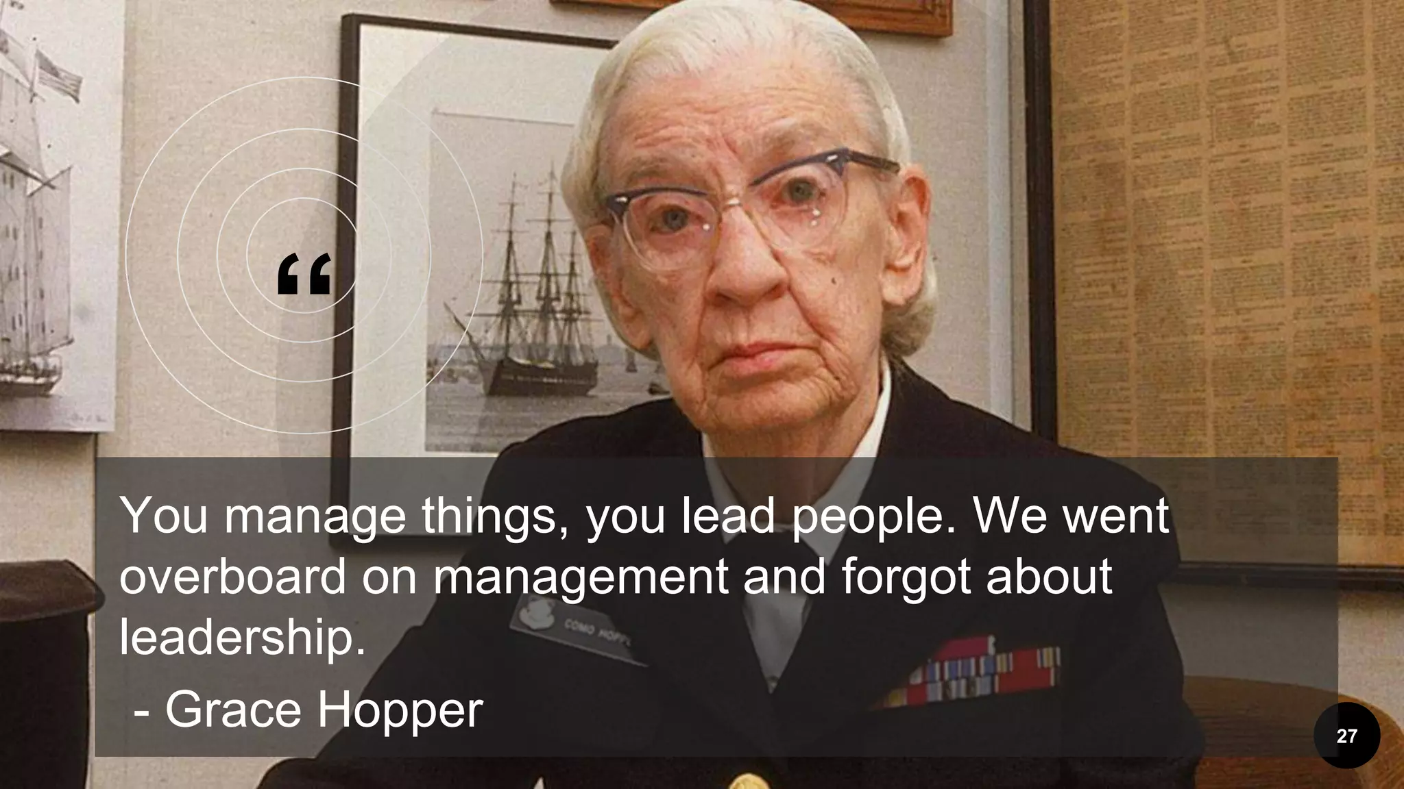 &ldquo;
You manage things, you lead people. We went
overboard on management and forgot about
leadership.
- Grace Hopper 27
 