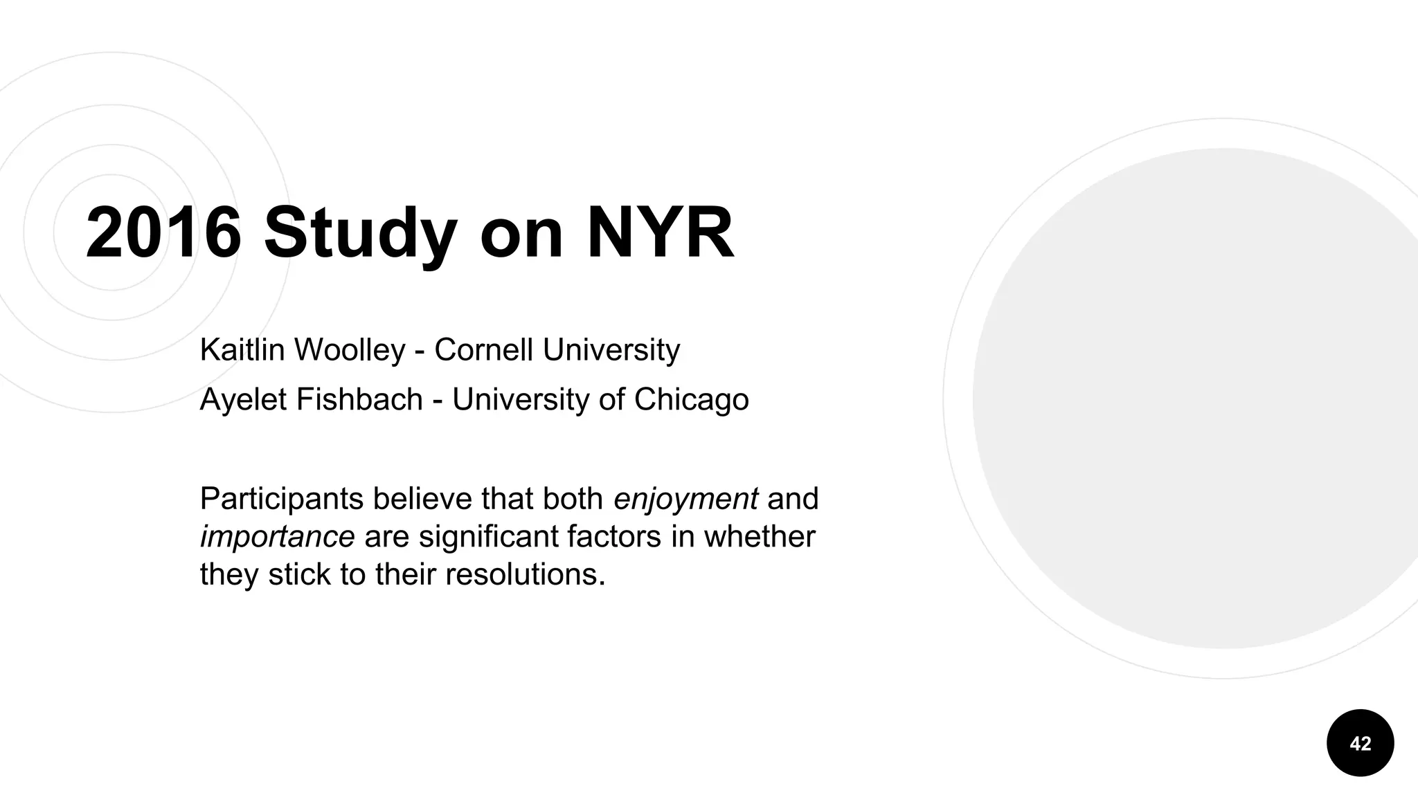 2016 Study on NYR
Kaitlin Woolley - Cornell University
Ayelet Fishbach - University of Chicago
Participants believe that both enjoyment and
importance are significant factors in whether
they stick to their resolutions.
42
 