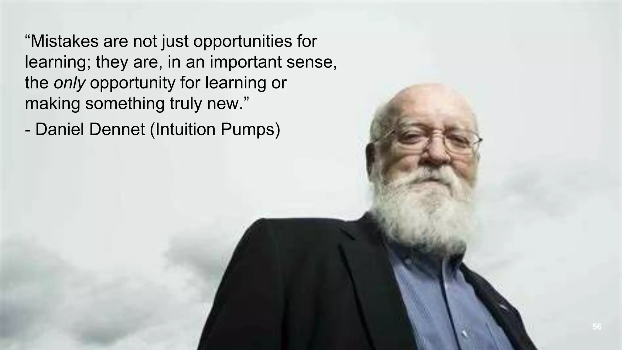 56
&ldquo;Mistakes are not just opportunities for
learning; they are, in an important sense,
the only opportunity for learning or
making something truly new.&rdquo;
- Daniel Dennet (Intuition Pumps)
 