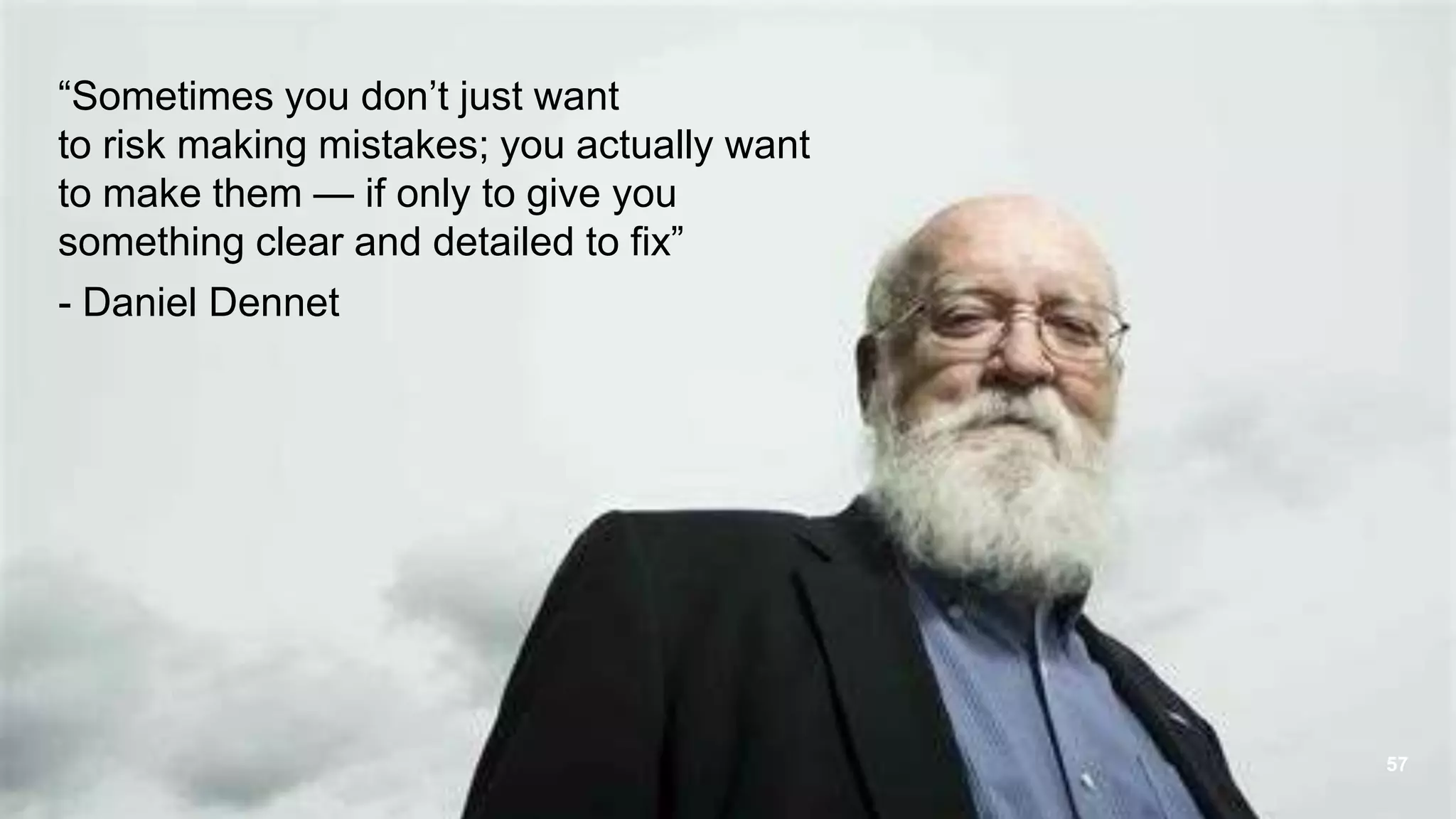 57
&ldquo;Sometimes you don&rsquo;t just want
to risk making mistakes; you actually want
to make them &mdash; if only to give you
something clear and detailed to fix&rdquo;
- Daniel Dennet
 