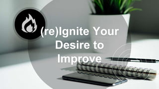 (re)Ignite Your
Desire to
Improve
 