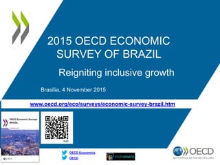 www.oecd.org/eco/surveys/economic-survey-brazil.htm
OECD
OECD Economics
2015 OECD ECONOMIC
SURVEY OF BRAZIL
Reigniting inclusive growth
Brasília, 4 November 2015
 