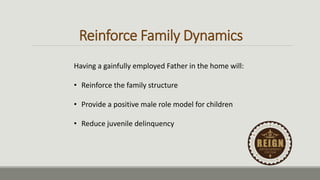 Reinforce Family Dynamics
Having a gainfully employed Father in the home will:
• Reinforce the family structure
• Provide a positive male role model for children
• Reduce juvenile delinquency
 