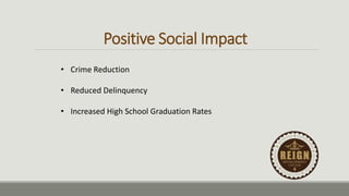Positive Social Impact
• Crime Reduction
• Reduced Delinquency
• Increased High School Graduation Rates
 