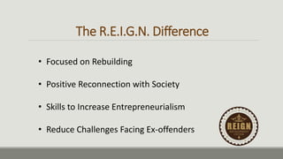 The R.E.I.G.N. Difference
• Focused on Rebuilding
• Positive Reconnection with Society
• Skills to Increase Entrepreneurialism
• Reduce Challenges Facing Ex-offenders
 