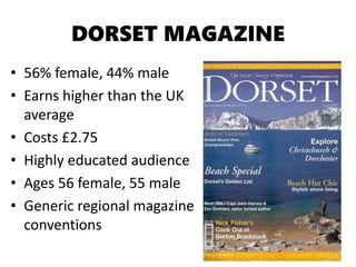 DORSET MAGAZINE
• 56% female, 44% male
• Earns higher than the UK
average
• Costs £2.75
• Highly educated audience
• Ages 56 female, 55 male
• Generic regional magazine
conventions
 