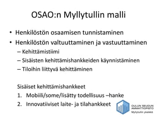OSAO:n Myllytullin malli
• Henkilöstön osaamisen tunnistaminen
• Henkilöstön valtuuttaminen ja vastuuttaminen
  – Kehittäm...