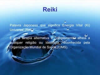 Reiki
Palavra Japonesa que significa Energia Vital (Ki)
Universal (Rei).
É uma terapia alternativa e complementar alheia a
qualquer religião ou ideologia, reconhecida pela
Organização Mundial de Saúde (OMS).
 