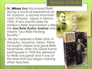 History of ReikiDr. Mikao Usui discovered Reiki during a mystical experience on Mt. Kurama, a sacred mountain north of Kyoto, Japan in March, 1922. A few months later he started a Reiki organization called the Usui Reiki Ryoho Gakkai which means “Usui Reiki Healing Society.”He also opened a Reiki clinic in Harajuku, Aoyama, Tokyo. There he taught classes and gave Reiki treatments. After the Great Kanto earthquake in 1923 the demand for Reiki was great and it was at this time that Usui began training other teachers.