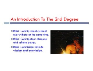 An Introduction To The 2nd Degree
 Reiki is omnipresent-present
everywhere at the same time.
everywhere at the same time.
 Reiki is omnipotent-absolute
and infinite power.
 Reiki is omniscient-infinite
wisdom and knowledge.
 