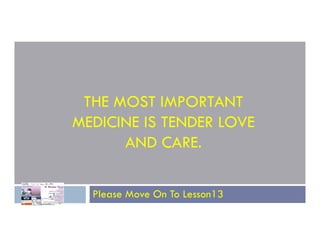 THE MOST IMPORTANT
MEDICINE IS TENDER LOVE
MEDICINE IS TENDER LOVE
AND CARE.
Please Move On To Lesson13
 