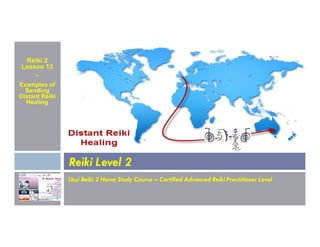 Reiki 2
Lesson 13
~
Examples of
Sending
Distant Reiki
Healing
Usui Reiki 2 Home Study Course – Certified Advanced Reiki Practitioner Level
Reiki Level 2
 