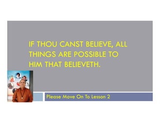 IF THOU CANST BELIEVE, ALL
THINGS ARE POSSIBLE TO
HIM THAT BELIEVETH.
HIM THAT BELIEVETH.
Please Move On To Lesson 2
 