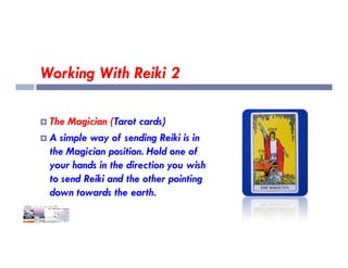 Working With Reiki 2
 The Magician (Tarot cards)
A simple way of sending Reiki is in
 A simple way of sending Reiki is in
the Magician position. Hold one of
your hands in the direction you wish
to send Reiki and the other pointing
down towards the earth.
 