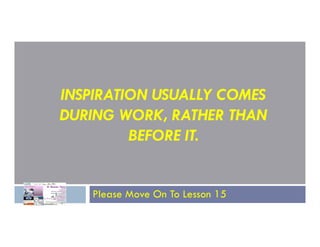INSPIRATION USUALLY COMES
DURING WORK, RATHER THAN
DURING WORK, RATHER THAN
BEFORE IT.
Please Move On To Lesson 15
 