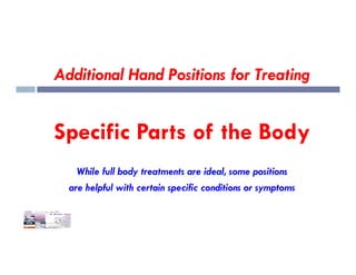 Additional Hand Positions for Treating
Specific Parts of the Body
Specific Parts of the Body
While full body treatments are ideal, some positions
are helpful with certain specific conditions or symptoms
 