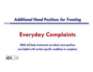 Additional Hand Positions for Treating
Everyday Complaints
Everyday Complaints
While full body treatments are ideal, some positions
are helpful with certain specific conditions or symptoms
 