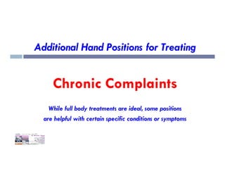 Additional Hand Positions for Treating
Chronic Complaints
Chronic Complaints
While full body treatments are ideal, some positions
are helpful with certain specific conditions or symptoms
 