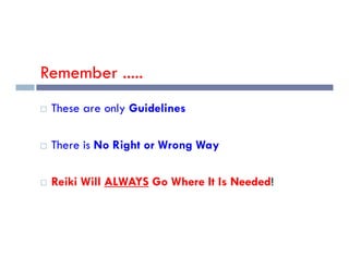 Remember .....
 These are only Guidelines
 There is No Right or Wrong Way
 Reiki Will ALWAYS Go Where It Is Needed!
 