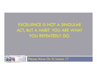 EXCELLENCE IS NOT A SINGULAR
ACT, BUT A HABIT. YOU ARE WHAT
YOU REPEATEDLY DO.
YOU REPEATEDLY DO.
Please Move On To Lesson 17
 