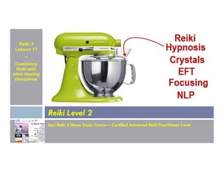 Reiki 2
Lesson 17
~
Combining
Reiki with
other Healing
Disciplines
Usui Reiki 2 Home Study Course – Certified Advanced Reiki Practitioner Level
Reiki Level 2
 