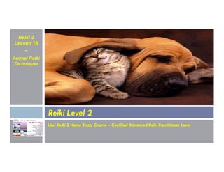 Reiki 2
Lesson 18
~
Animal Reiki
Techniques
Usui Reiki 2 Home Study Course – Certified Advanced Reiki Practitioner Level
Reiki Level 2
 